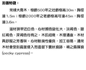 形態特徵： 常綠大喬木，樹齡500年之壯齡樹高30m，胸徑達1.5m；樹齡2000年之老齡樹高可達45m，胸徑達3.6m。 邊材狹窄近白色，心材顏色變化大，淡褐色、暗紅褐色、深褐色均有之。木肌細緻，木理通直。木材具舒服之芳香味。心材耐腐性優良，加工容易。通常木材會受到真菌侵入而遺留下囊狀痕跡，稱之為啄痕(pecky cypress)。 